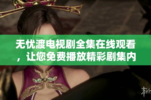 无忧渡电视剧全集在线观看，让您免费播放精彩剧集内容！