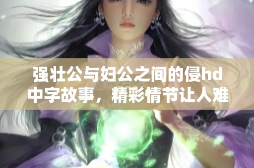 强壮公与妇公之间的侵hd中字故事，精彩情节让人难以忘怀