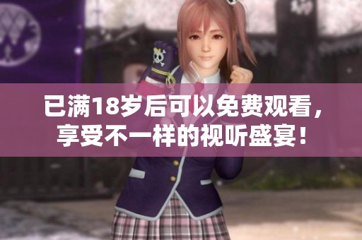 已满18岁后可以免费观看，享受不一样的视听盛宴！
