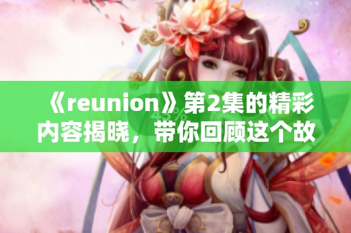 《reunion》第2集的精彩内容揭晓，带你回顾这个故事的精彩瞬间