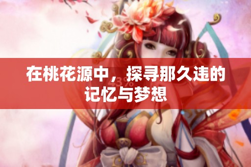 在桃花源中，探寻那久违的记忆与梦想