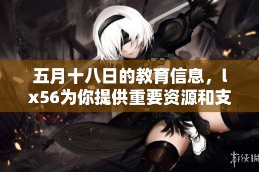 **十八日的教育信息，lx56为你提供重要资源和支持