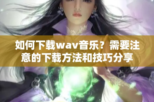 如何下载w**音乐？需要注意的下载方法和技巧分享