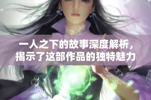 一人之下的故事深度解析，揭示了这部作品的独特魅力与精彩世界