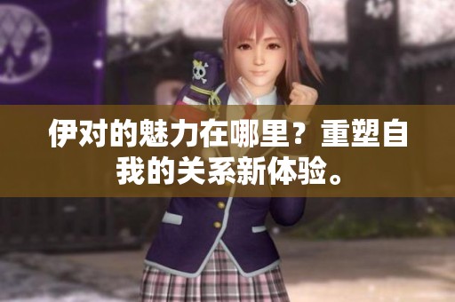 伊对的魅力在哪里？重塑自我的关系新体验。