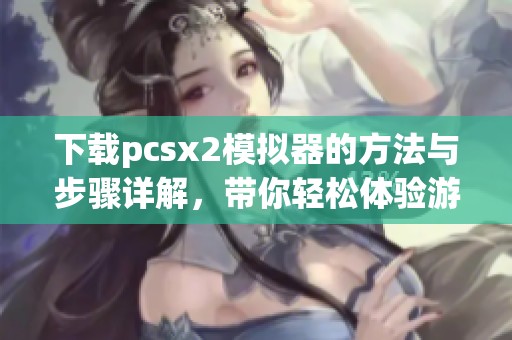 下载pcsx2模拟器的方法与步骤详解，带你轻松体验游戏乐趣