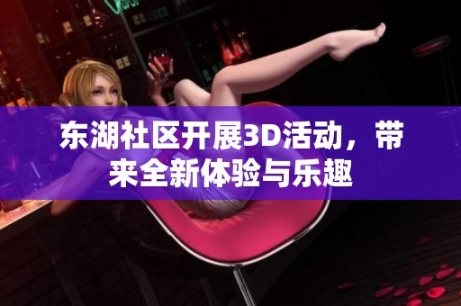 东湖社区开展3D活动，带来全新体验与乐趣