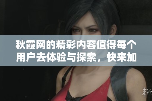 秋霞网的精彩内容值得每个用户去体验与探索，快来加入吧！