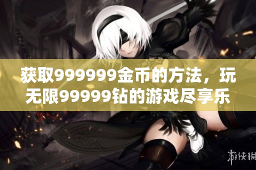 获取999999金币的方法，玩无限99999钻的游戏尽享乐趣