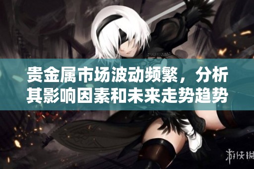 贵金属市场波动频繁，分析其影响因素和未来走势趋势