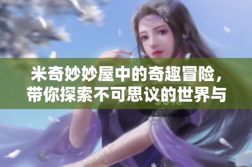 米奇妙妙屋中的奇趣冒险，带你探索不可思议的世界与欢乐时光