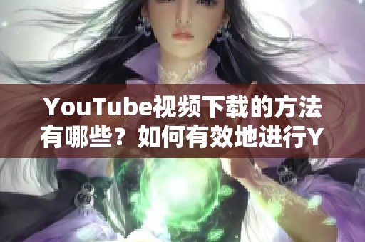 YouTube视频下载的方法有哪些？如何有效地进行YouTube下载？