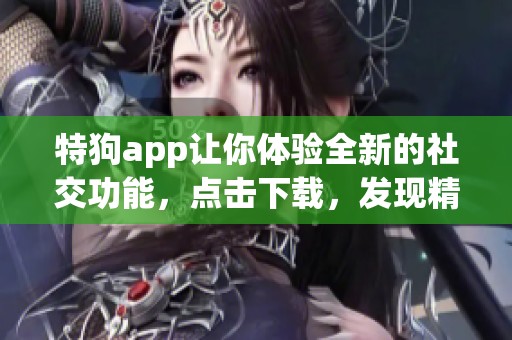 特狗app让你体验全新的社交功能，点击下载，发现精彩内容！