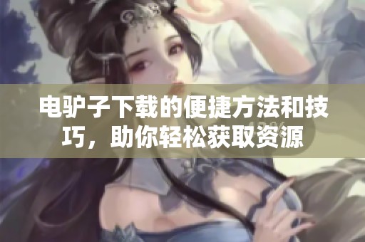 电驴子下载的便捷方法和技巧，助你轻松获取资源