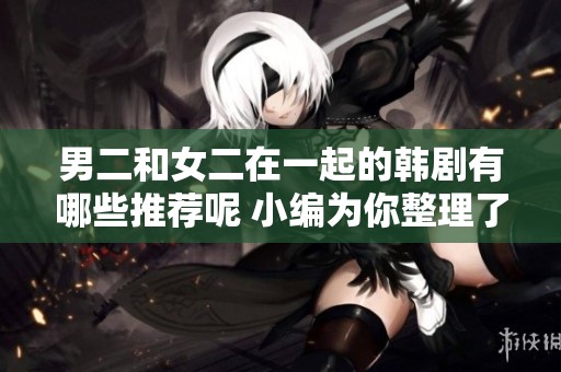 男二和女二在一起的韩剧有哪些推荐呢 小编为你整理了一些精彩作品