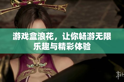 游戏盒浪花，让你畅游无限乐趣与精彩体验