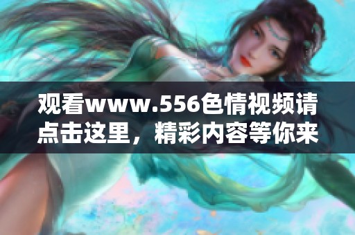 观看www.556**视频请点击这里，精彩内容等你来发现！
