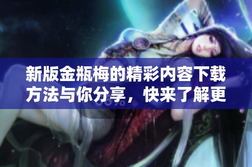 新版金瓶梅的精彩内容下载方法与你分享，快来了解更多信息吧！