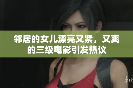 邻居的女儿漂亮又紧，又爽的三级电影引发热议
