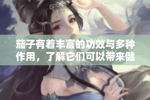 茄子有着丰富的功效与多种作用，了解它们可以带来健康益处