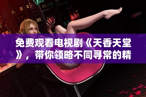 免费观看电视剧《天香天堂》，带你领略不同寻常的精彩故事