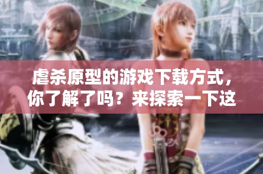 虐杀原型的游戏下载方式，你了解了吗？来探索一下这个热门作品吧！