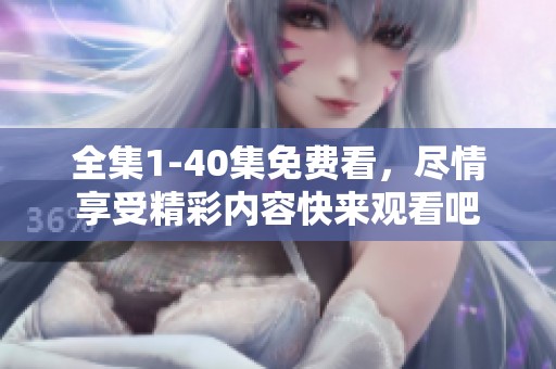 全集1-40集免费看，尽情享受精彩内容快来观看吧