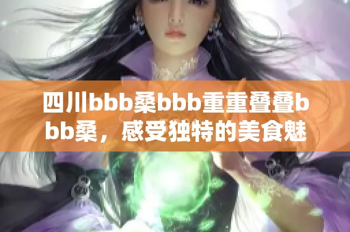 四川bbb桑bbb重重叠叠bbb桑，感受独特的美食魅力与文化风情
