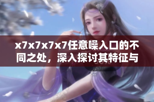 x7x7x7x7任意噪入口的不同之处，深入探讨其特征与影响的差异性