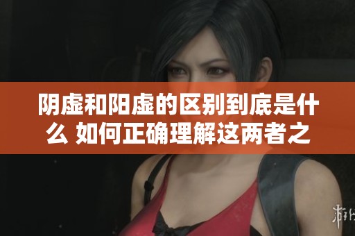 阴虚和阳虚的区别到底是什么 如何正确理解这两者之间的关系