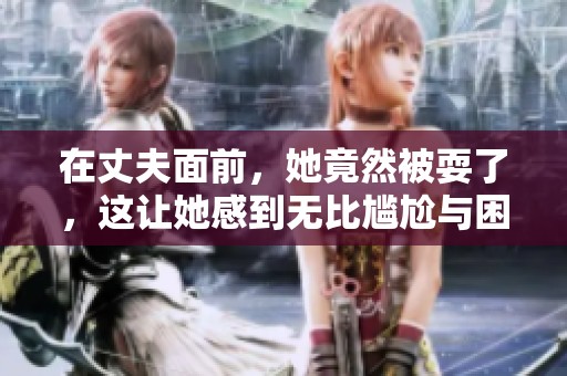 在丈夫面前，她竟然被耍了，这让她感到无比尴尬与困惑。