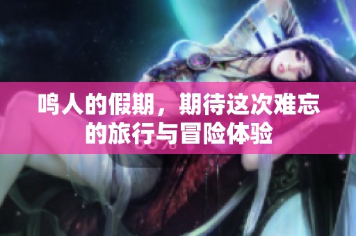 鸣人的假期，期待这次难忘的旅行与冒险体验