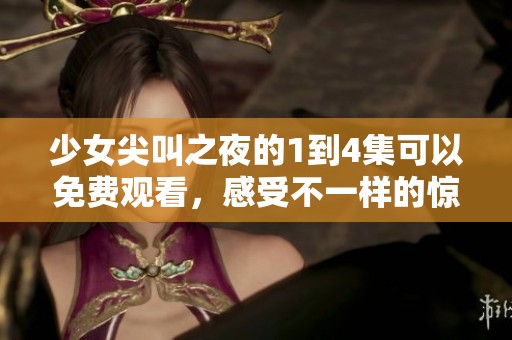 少女尖叫之夜的1到4集可以免费观看，感受不一样的惊悚体验。