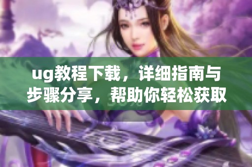 ug教程下载，详细指南与步骤分享，帮助你轻松获取最新资源！