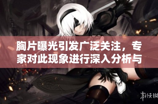 胸片曝光引发广泛关注，专家对此现象进行深入分析与解读