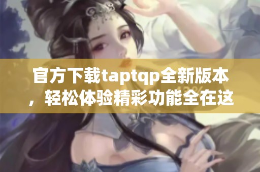 官方下载taptqp全新版本，轻松体验精彩功能全在这里