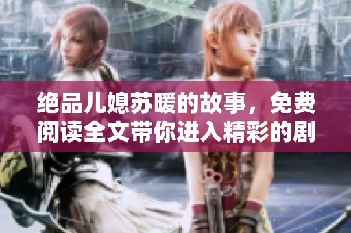 绝品儿媳苏暖的故事，免费阅读全文带你进入精彩的剧情世界