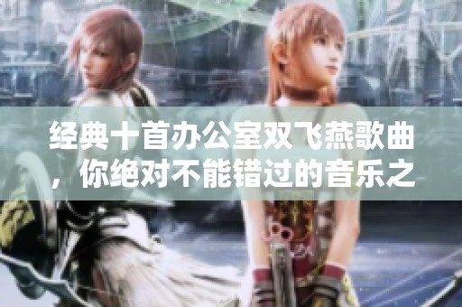 经典十首办公室双飞燕歌曲，你绝对不能错过的音乐之选！