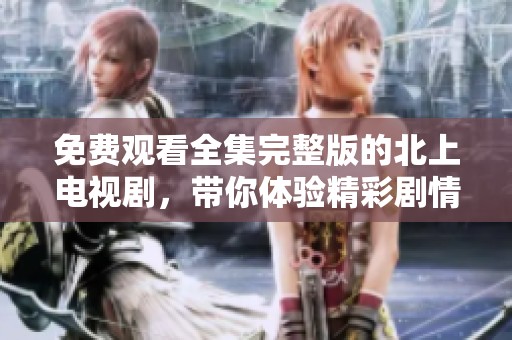 免费观看全集完整版的北上电视剧，带你体验精彩剧情与感人故事