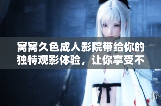 窝窝久色**影院带给你的独特观影体验，让你享受不一样的**娱乐时光