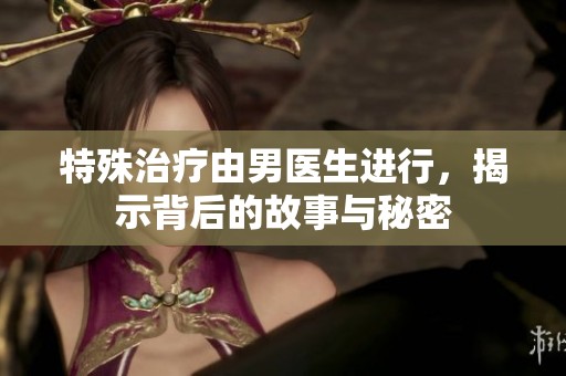 特殊治疗由男医生进行，揭示背后的故事与秘密