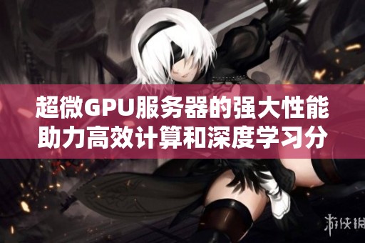 超微GPU服务器的强大性能助力高效计算和深度学习分析