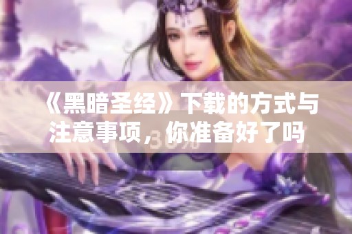 《黑暗圣经》下载的方式与注意事项，你准备好了吗