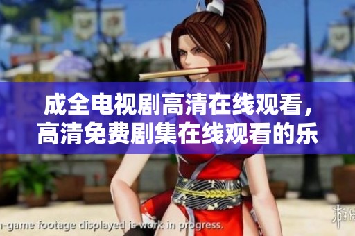 成全电视剧高清在线观看，高清免费剧集在线观看的乐趣与享受
