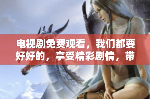 电视剧免费观看，我们都要好好的，享受精彩剧情，带给你温暖与感动