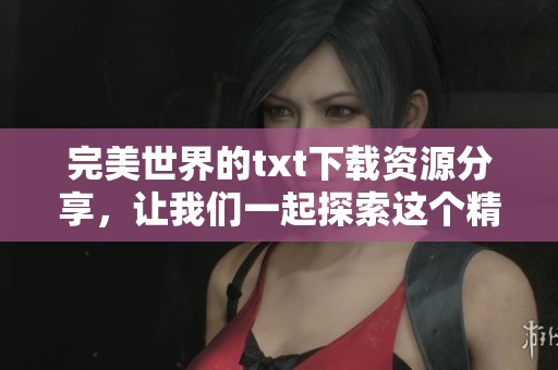 完美世界的txt下载资源分享，让我们一起探索这个精彩的故事世界