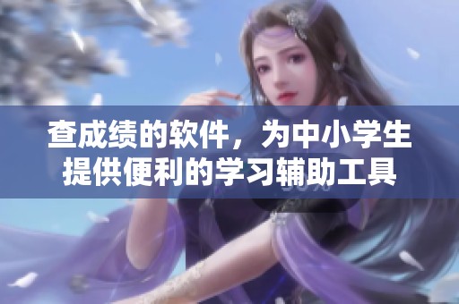 查成绩的软件，为中小学生提供便利的学习辅助工具