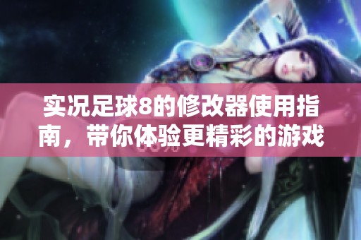 实况足球8的修改器使用指南，带你体验更精彩的游戏乐趣！