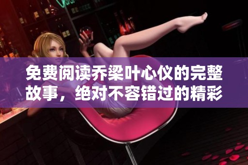 免费阅读乔梁叶心仪的完整故事，绝对不容错过的精彩情节分享！