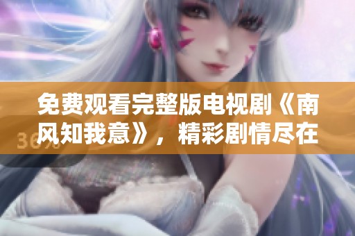 免费观看完整版电视剧《南风知我意》，精彩剧情尽在其中，千万不要错过哦！